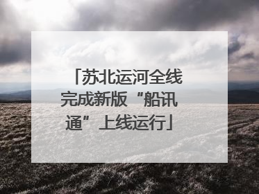 苏北运河全线完成新版“船讯通”上线运行