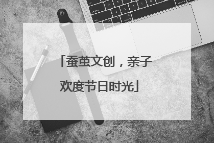 蚕茧文创，亲子欢度节日时光