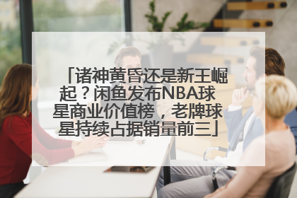 诸神黄昏还是新王崛起？闲鱼发布NBA球星商业价值榜，老牌球星持续占据销量前三