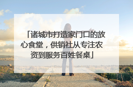 诸城市打造家门口的放心食堂，供销社从专注农资到服务百姓餐桌