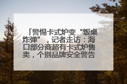 警惕卡式炉变“饭桌炸弹”，记者走访：海口部分商超有卡式炉售卖，个别品牌安全警告信息不全面