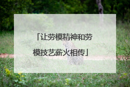 让劳模精神和劳模技艺薪火相传