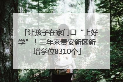 让孩子在家门口“上好学”！三年来贵安新区新增学位8310个