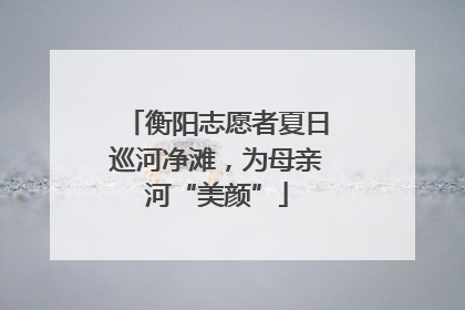衡阳志愿者夏日巡河净滩，为母亲河“美颜”