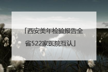 西安美年检验报告全省522家医院互认