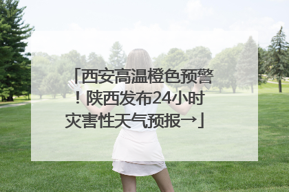 西安高温橙色预警！陕西发布24小时灾害性天气预报→
