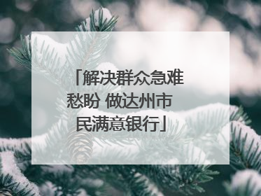 解决群众急难愁盼 做达州市民满意银行
