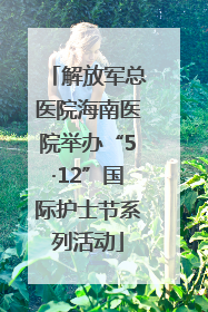 解放军总医院海南医院举办“5·12”国际护士节系列活动