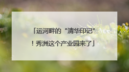 运河畔的“清华印记”！秀洲这个产业园来了