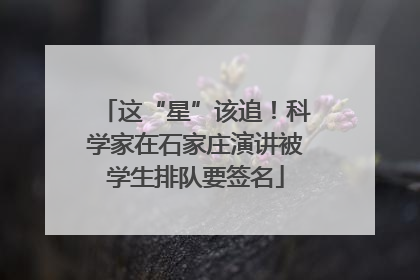 这“星”该追！科学家在石家庄演讲被学生排队要签名