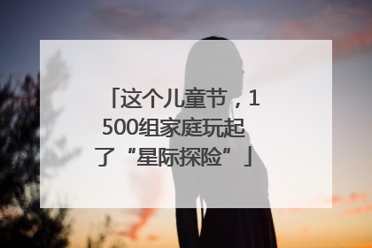 这个儿童节，1500组家庭玩起了“星际探险”