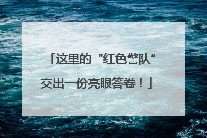 这里的“红色警队”交出一份亮眼答卷！