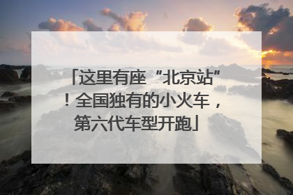 这里有座“北京站”！全国独有的小火车，第六代车型开跑