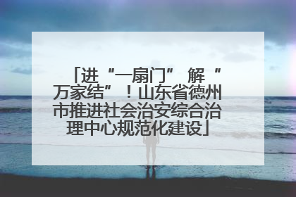 进“一扇门” 解“万家结”！山东省德州市推进社会治安综合治理中心规范化建设