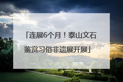 连展6个月！泰山文石鉴赏习俗非遗展开展