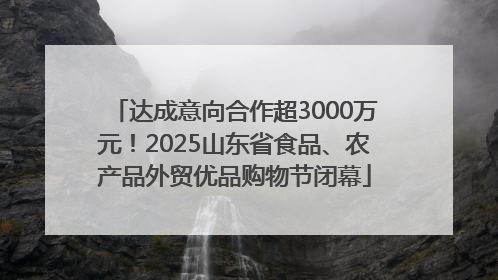 达成意向合作超3000万元！2025山东省食品、农产品外贸优品购物节闭幕