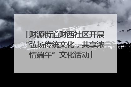 财源街道财西社区开展“弘扬传统文化，共享浓情端午”文化活动