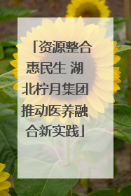 资源整合惠民生 湖北柠月集团推动医养融合新实践