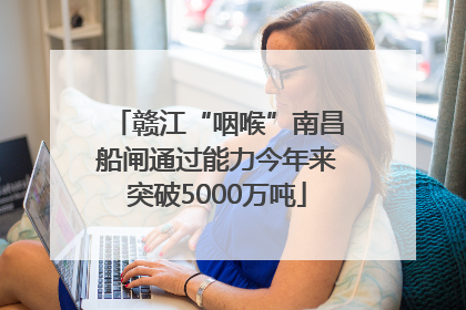 赣江“咽喉”南昌船闸通过能力今年来突破5000万吨