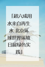 超六成用水来自再生水 北京环球世界环境日展绿色实践