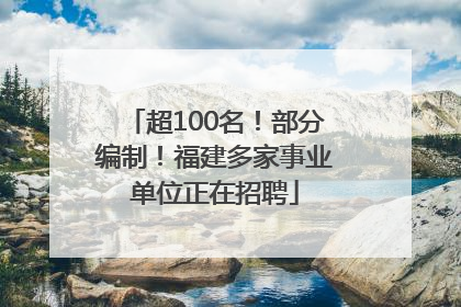 超100名！部分编制！福建多家事业单位正在招聘