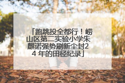 跑跳投全都行！崂山区第二实验小学朱麒诺强势刷新尘封24 年的田径纪录