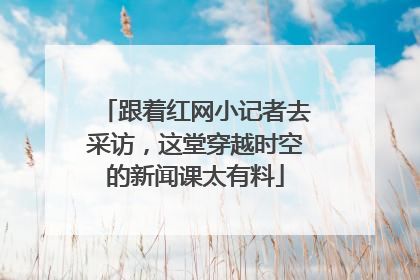 跟着红网小记者去采访，这堂穿越时空的新闻课太有料