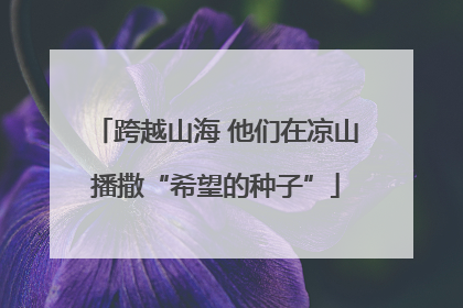 跨越山海 他们在凉山播撒“希望的种子”