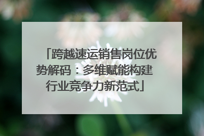 跨越速运销售岗位优势解码：多维赋能构建行业竞争力新范式