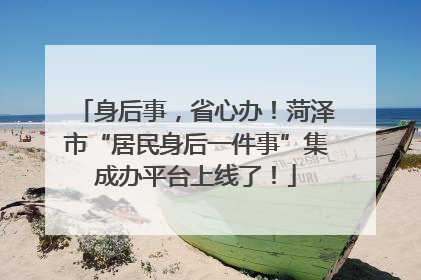 身后事，省心办！菏泽市“居民身后一件事”集成办平台上线了！