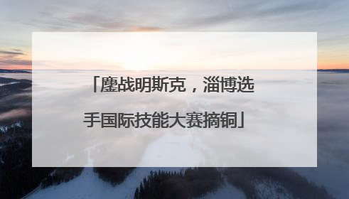 鏖战明斯克，淄博选手国际技能大赛摘铜