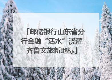 邮储银行山东省分行金融“活水”浇灌齐鲁文旅新地标