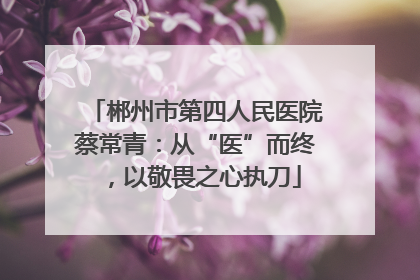 郴州市第四人民医院蔡常青：从“医”而终，以敬畏之心执刀