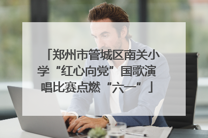 郑州市管城区南关小学“红心向党”国歌演唱比赛点燃“六一”