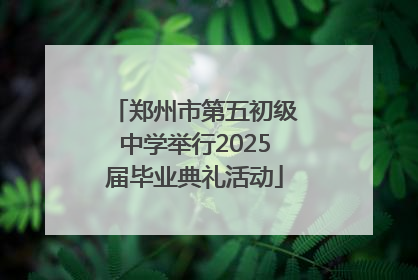 郑州市第五初级中学举行2025届毕业典礼活动