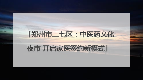 郑州市二七区：中医药文化夜市 开启家医签约新模式