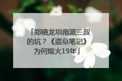 郑晓龙填南派三叔的坑？《盗墓笔记》为何爆火19年