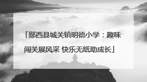 郧西县城关镇明德小学：趣味闯关展风采 快乐无纸助成长