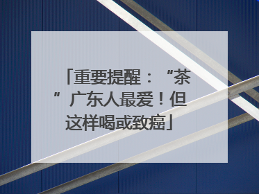 重要提醒：“茶”广东人最爱！但这样喝或致癌