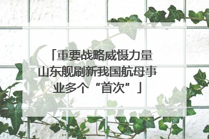 重要战略威慑力量 山东舰刷新我国航母事业多个“首次”
