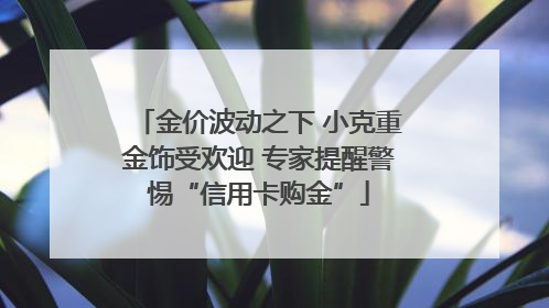 金价波动之下 小克重金饰受欢迎 专家提醒警惕“信用卡购金”