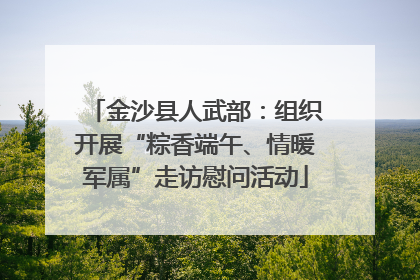 金沙县人武部：组织开展“粽香端午、情暖军属”走访慰问活动