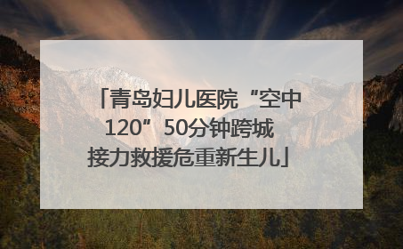 青岛妇儿医院“空中120”50分钟跨城接力救援危重新生儿