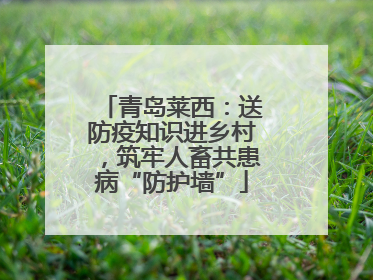 青岛莱西：送防疫知识进乡村，筑牢人畜共患病“防护墙”