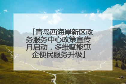 青岛西海岸新区政务服务中心政策宣传月启动，多维赋能惠企便民服务升级