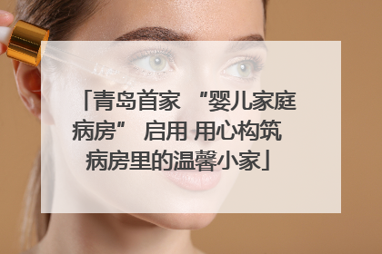 青岛首家 “婴儿家庭病房” 启用 用心构筑病房里的温馨小家