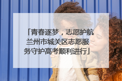 青春逐梦，志愿护航 兰州市城关区志愿服务守护高考顺利进行