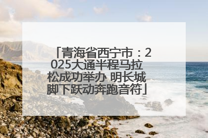 青海省西宁市：2025大通半程马拉松成功举办 明长城脚下跃动奔跑音符