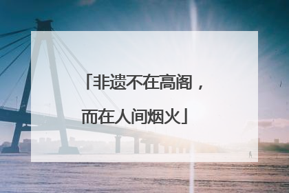 非遗不在高阁，而在人间烟火