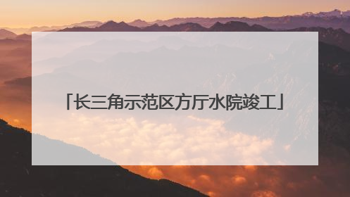 长三角示范区方厅水院竣工